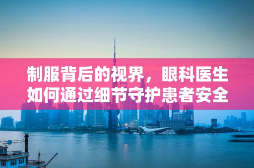 制服背后的视界，眼科医生如何通过细节守护患者安全？