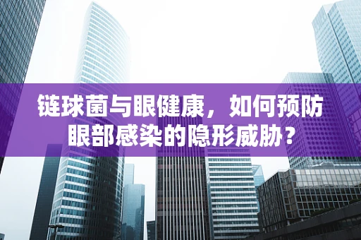 链球菌与眼健康，如何预防眼部感染的隐形威胁？