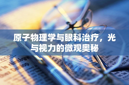 原子物理学与眼科治疗，光与视力的微观奥秘