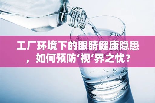 工厂环境下的眼睛健康隐患，如何预防‘视’界之忧？