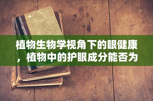 植物生物学视角下的眼健康，植物中的护眼成分能否为人类所用？
