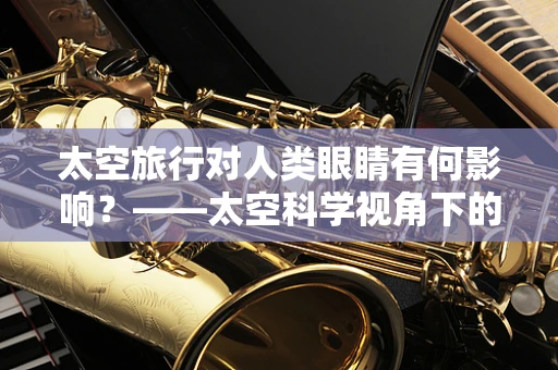 太空旅行对人类眼睛有何影响？——太空科学视角下的眼科医生观察