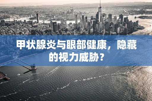 甲状腺炎与眼部健康，隐藏的视力威胁？