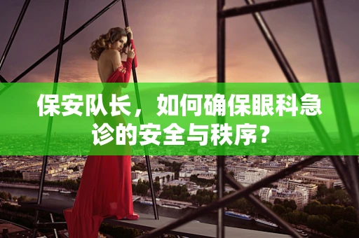 保安队长，如何确保眼科急诊的安全与秩序？
