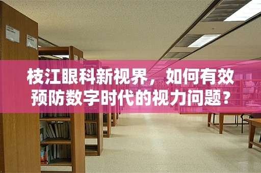 枝江眼科新视界，如何有效预防数字时代的视力问题？