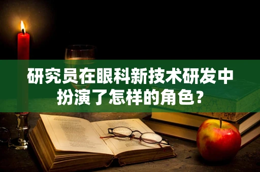 研究员在眼科新技术研发中扮演了怎样的角色？