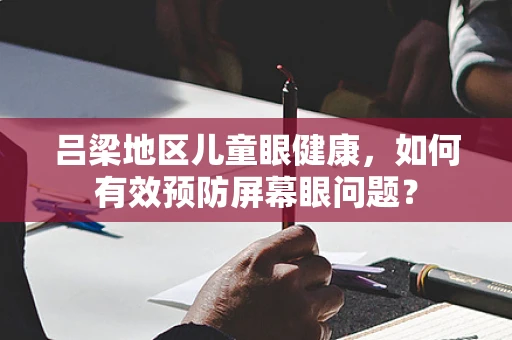 吕梁地区儿童眼健康，如何有效预防屏幕眼问题？