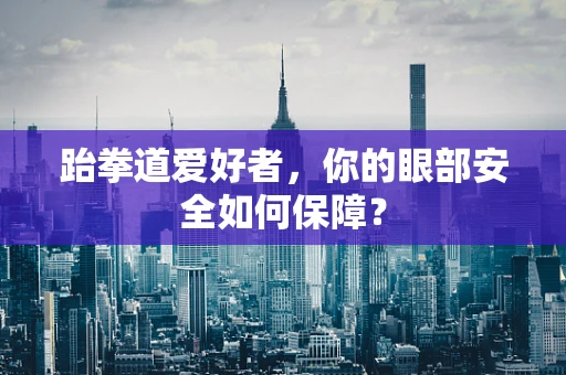 跆拳道爱好者，你的眼部安全如何保障？