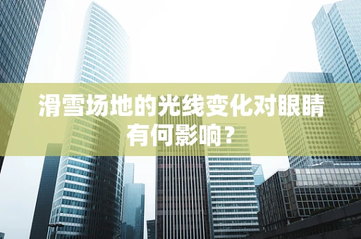 滑雪场地的光线变化对眼睛有何影响？