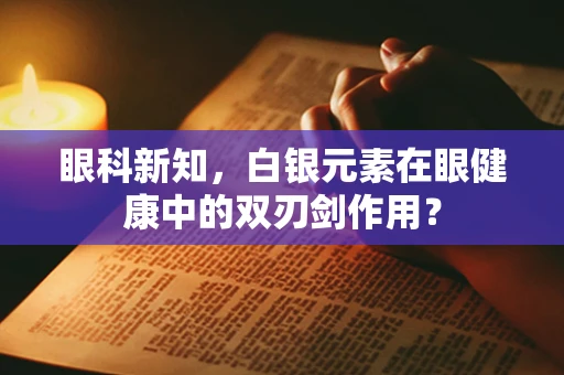 眼科新知，白银元素在眼健康中的双刃剑作用？