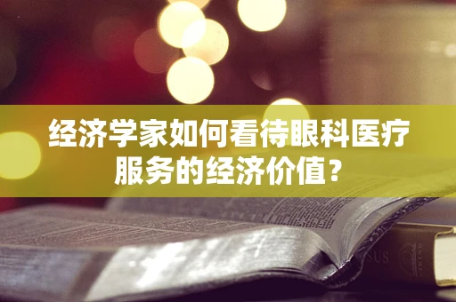 经济学家如何看待眼科医疗服务的经济价值？