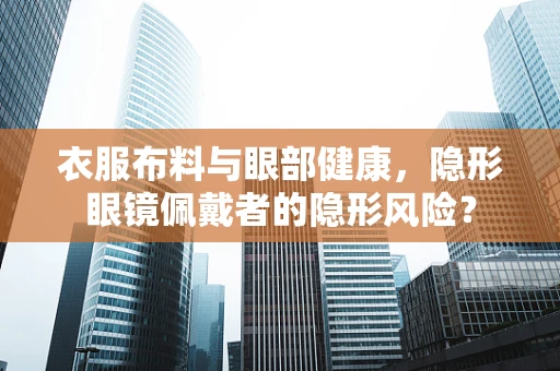 衣服布料与眼部健康，隐形眼镜佩戴者的隐形风险？