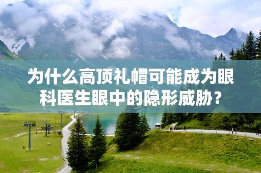 为什么高顶礼帽可能成为眼科医生眼中的隐形威胁？