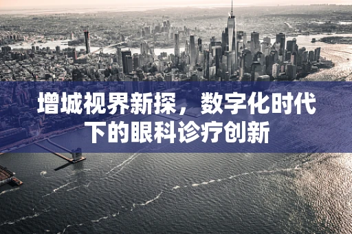 增城视界新探，数字化时代下的眼科诊疗创新