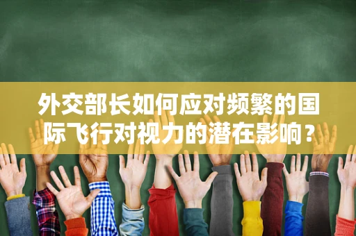 外交部长如何应对频繁的国际飞行对视力的潜在影响？