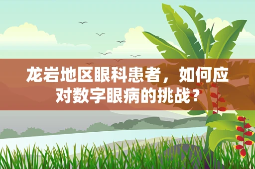 龙岩地区眼科患者，如何应对数字眼病的挑战？