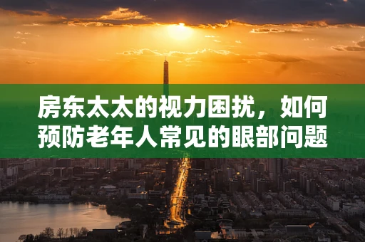 房东太太的视力困扰，如何预防老年人常见的眼部问题？