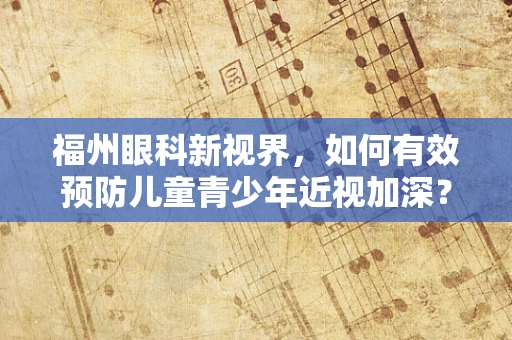 福州眼科新视界，如何有效预防儿童青少年近视加深？