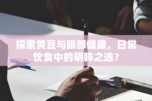 探索黄豆与眼部健康，日常饮食中的明眸之选？