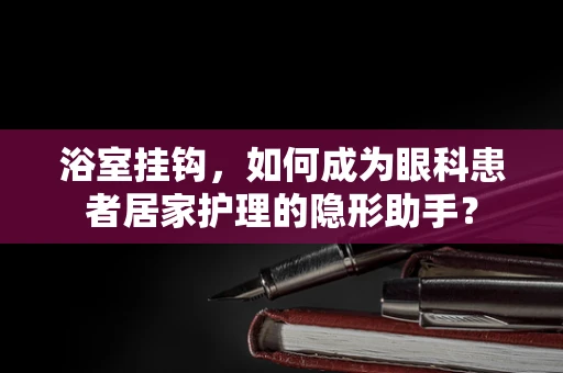 浴室挂钩，如何成为眼科患者居家护理的隐形助手？