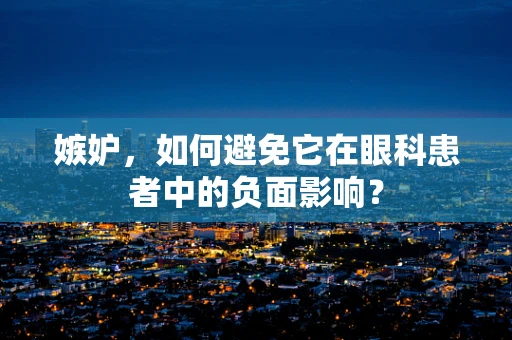 嫉妒，如何避免它在眼科患者中的负面影响？