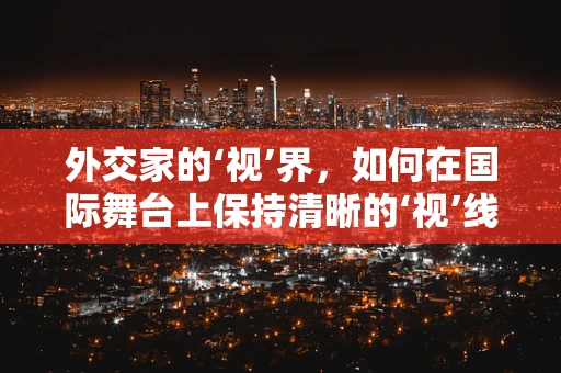 外交家的‘视’界，如何在国际舞台上保持清晰的‘视’线？