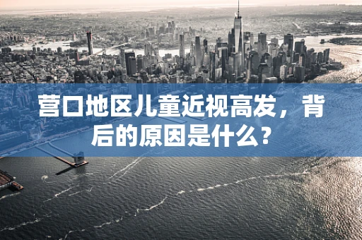 营口地区儿童近视高发，背后的原因是什么？