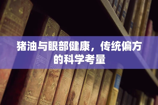 猪油与眼部健康，传统偏方的科学考量