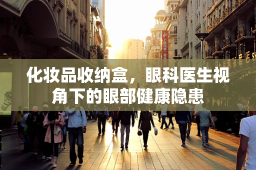化妆品收纳盒，眼科医生视角下的眼部健康隐患