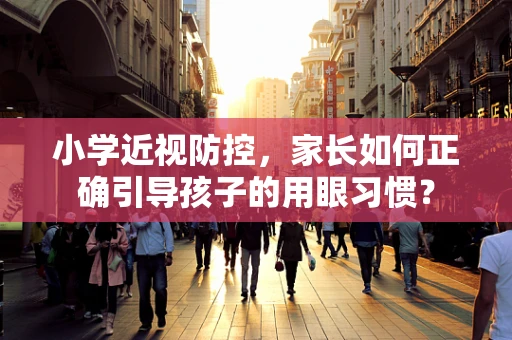 小学近视防控，家长如何正确引导孩子的用眼习惯？
