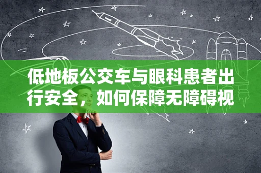 低地板公交车与眼科患者出行安全，如何保障无障碍视野？
