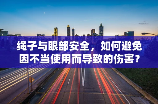绳子与眼部安全，如何避免因不当使用而导致的伤害？