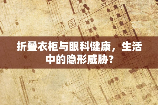 折叠衣柜与眼科健康，生活中的隐形威胁？