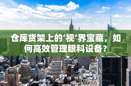 仓库货架上的‘视’界宝藏，如何高效管理眼科设备？