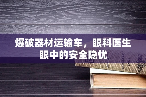 爆破器材运输车，眼科医生眼中的安全隐忧