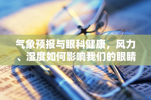 气象预报与眼科健康，风力、湿度如何影响我们的眼睛？