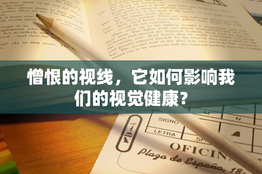 憎恨的视线，它如何影响我们的视觉健康？