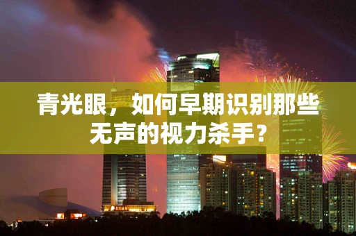 青光眼，如何早期识别那些无声的视力杀手？
