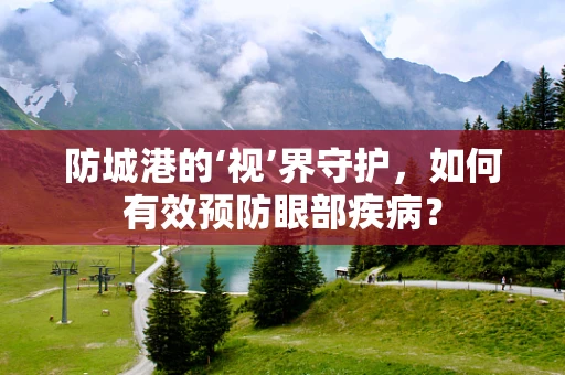 防城港的‘视’界守护，如何有效预防眼部疾病？