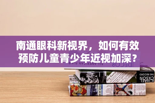 南通眼科新视界，如何有效预防儿童青少年近视加深？