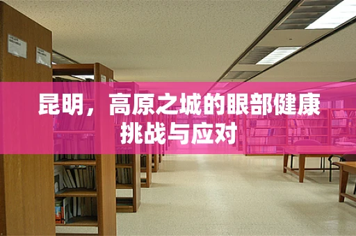 昆明，高原之城的眼部健康挑战与应对
