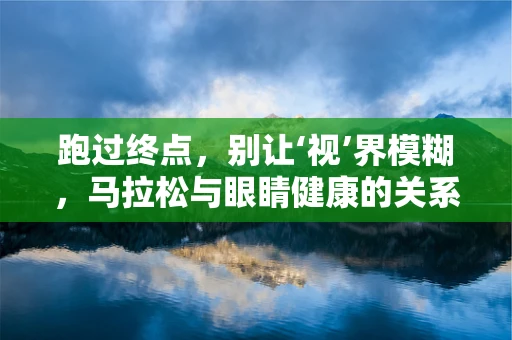 跑过终点，别让‘视’界模糊，马拉松与眼睛健康的关系
