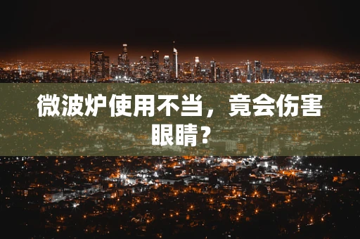 微波炉使用不当，竟会伤害眼睛？