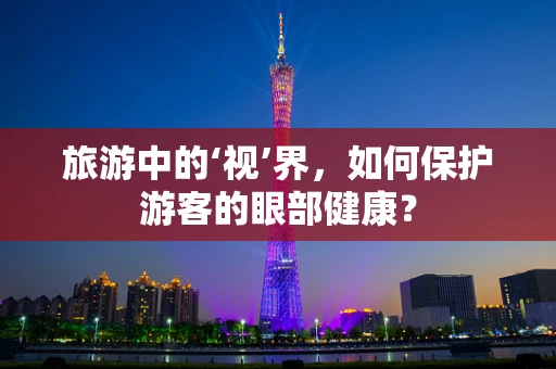 旅游中的‘视’界，如何保护游客的眼部健康？