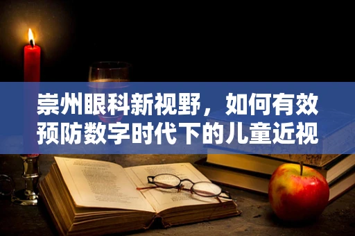 崇州眼科新视野，如何有效预防数字时代下的儿童近视问题？