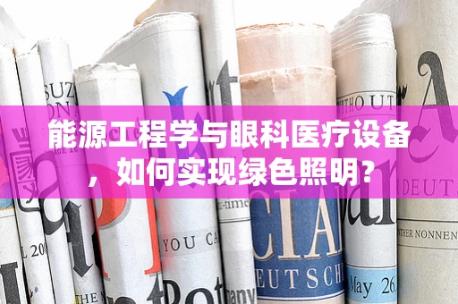 能源工程学与眼科医疗设备，如何实现绿色照明？