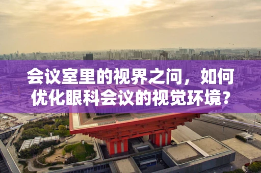 会议室里的视界之问，如何优化眼科会议的视觉环境？