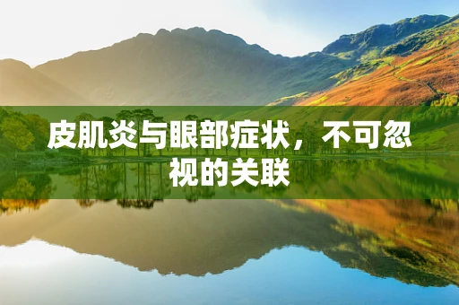 皮肌炎与眼部症状，不可忽视的关联