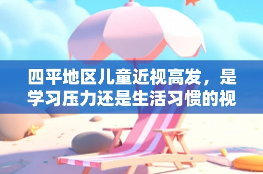 四平地区儿童近视高发，是学习压力还是生活习惯的视界之问？