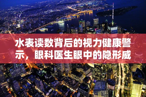 水表读数背后的视力健康警示，眼科医生眼中的隐形威胁